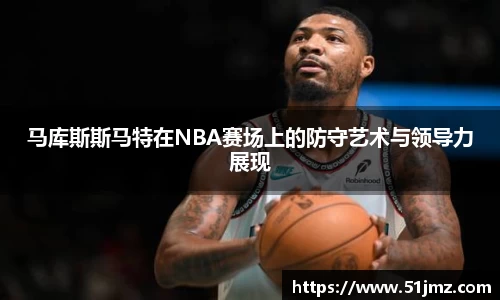 马库斯斯马特在NBA赛场上的防守艺术与领导力展现