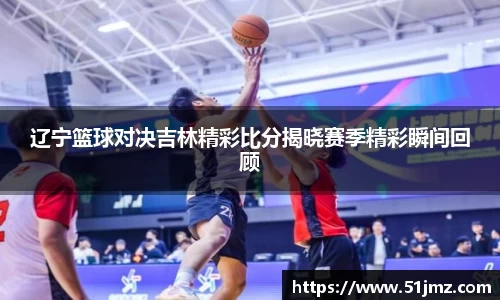 辽宁篮球对决吉林精彩比分揭晓赛季精彩瞬间回顾