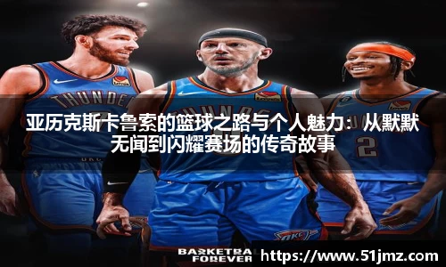 亚历克斯卡鲁索的篮球之路与个人魅力：从默默无闻到闪耀赛场的传奇故事