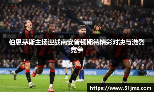 伯恩茅斯主场迎战南安普顿期待精彩对决与激烈竞争